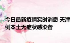 今日最新疫情实时消息 天津昨日新增2例本土确诊病例、78例本土无症状感染者