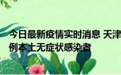 今日最新疫情实时消息 天津昨日新增2例本土确诊病例、78例本土无症状感染者