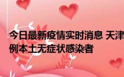 今日最新疫情实时消息 天津昨日新增2例本土确诊病例、78例本土无症状感染者