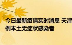 今日最新疫情实时消息 天津昨日新增2例本土确诊病例、78例本土无症状感染者