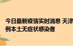 今日最新疫情实时消息 天津昨日新增2例本土确诊病例、78例本土无症状感染者