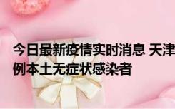 今日最新疫情实时消息 天津昨日新增2例本土确诊病例、78例本土无症状感染者