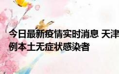 今日最新疫情实时消息 天津昨日新增2例本土确诊病例、78例本土无症状感染者