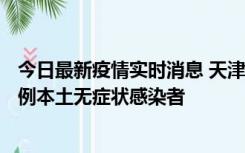 今日最新疫情实时消息 天津昨日新增2例本土确诊病例、78例本土无症状感染者