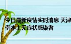 今日最新疫情实时消息 天津昨日新增2例本土确诊病例、78例本土无症状感染者