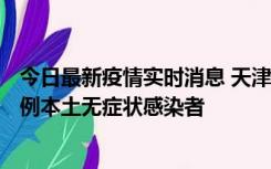 今日最新疫情实时消息 天津昨日新增2例本土确诊病例、78例本土无症状感染者