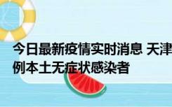 今日最新疫情实时消息 天津昨日新增2例本土确诊病例、78例本土无症状感染者