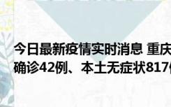 今日最新疫情实时消息 重庆：11月17日0-12时，新增本土确诊42例、本土无症状817例