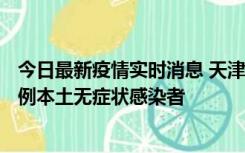 今日最新疫情实时消息 天津昨日新增2例本土确诊病例、78例本土无症状感染者