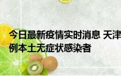 今日最新疫情实时消息 天津昨日新增2例本土确诊病例、78例本土无症状感染者