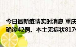今日最新疫情实时消息 重庆：11月17日0-12时，新增本土确诊42例、本土无症状817例