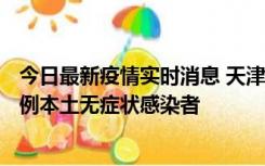 今日最新疫情实时消息 天津昨日新增2例本土确诊病例、78例本土无症状感染者