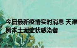 今日最新疫情实时消息 天津昨日新增2例本土确诊病例、78例本土无症状感染者