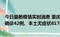 今日最新疫情实时消息 重庆：11月17日0-12时，新增本土确诊42例、本土无症状817例