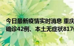 今日最新疫情实时消息 重庆：11月17日0-12时，新增本土确诊42例、本土无症状817例