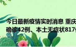 今日最新疫情实时消息 重庆：11月17日0-12时，新增本土确诊42例、本土无症状817例