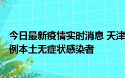 今日最新疫情实时消息 天津昨日新增2例本土确诊病例、78例本土无症状感染者