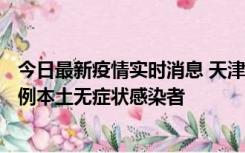 今日最新疫情实时消息 天津昨日新增2例本土确诊病例、78例本土无症状感染者