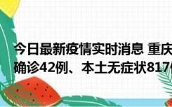 今日最新疫情实时消息 重庆：11月17日0-12时，新增本土确诊42例、本土无症状817例