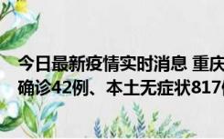 今日最新疫情实时消息 重庆：11月17日0-12时，新增本土确诊42例、本土无症状817例