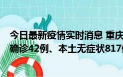 今日最新疫情实时消息 重庆：11月17日0-12时，新增本土确诊42例、本土无症状817例