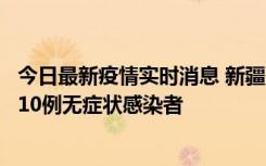 今日最新疫情实时消息 新疆克州阿图什市新增1例确诊病例、10例无症状感染者