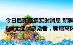 今日最新疫情实时消息 新疆喀什地区新增4例确诊病例、206例无症状感染者，新增高风险区7个