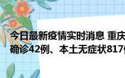 今日最新疫情实时消息 重庆：11月17日0-12时，新增本土确诊42例、本土无症状817例