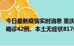 今日最新疫情实时消息 重庆：11月17日0-12时，新增本土确诊42例、本土无症状817例