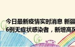 今日最新疫情实时消息 新疆喀什地区新增4例确诊病例、206例无症状感染者，新增高风险区7个