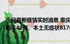 今日最新疫情实时消息 重庆：11月17日0-12时，新增本土确诊42例、本土无症状817例