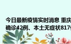 今日最新疫情实时消息 重庆：11月17日0-12时，新增本土确诊42例、本土无症状817例