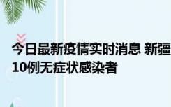 今日最新疫情实时消息 新疆克州阿图什市新增1例确诊病例、10例无症状感染者