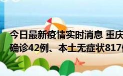 今日最新疫情实时消息 重庆：11月17日0-12时，新增本土确诊42例、本土无症状817例