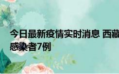 今日最新疫情实时消息 西藏新增本土确诊病例2例、无症状感染者7例