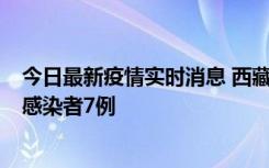 今日最新疫情实时消息 西藏新增本土确诊病例2例、无症状感染者7例