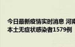 今日最新疫情实时消息 河南昨日新增本土确诊病例108例、本土无症状感染者1579例