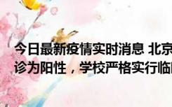 今日最新疫情实时消息 北京工商大学良乡校区1名保洁员确诊为阳性，学校严格实行临时管控措施