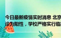 今日最新疫情实时消息 北京工商大学良乡校区1名保洁员确诊为阳性，学校严格实行临时管控措施