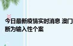 今日最新疫情实时消息 澳门：一内地旅客确诊新冠，初步判断为输入性个案