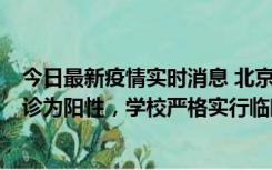 今日最新疫情实时消息 北京工商大学良乡校区1名保洁员确诊为阳性，学校严格实行临时管控措施