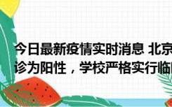 今日最新疫情实时消息 北京工商大学良乡校区1名保洁员确诊为阳性，学校严格实行临时管控措施