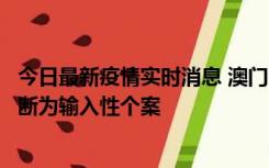 今日最新疫情实时消息 澳门：一内地旅客确诊新冠，初步判断为输入性个案