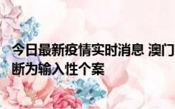 今日最新疫情实时消息 澳门：一内地旅客确诊新冠，初步判断为输入性个案