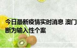 今日最新疫情实时消息 澳门：一内地旅客确诊新冠，初步判断为输入性个案