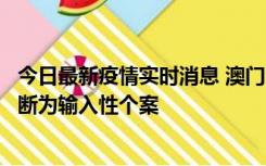 今日最新疫情实时消息 澳门：一内地旅客确诊新冠，初步判断为输入性个案