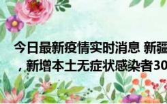 今日最新疫情实时消息 新疆乌鲁木齐新增本土确诊病例6例，新增本土无症状感染者306例