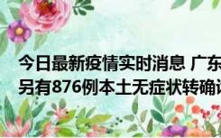 今日最新疫情实时消息 广东昨日新增本土“281+8381”，另有876例本土无症状转确诊