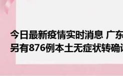 今日最新疫情实时消息 广东昨日新增本土“281+8381”，另有876例本土无症状转确诊