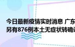 今日最新疫情实时消息 广东昨日新增本土“281+8381”，另有876例本土无症状转确诊